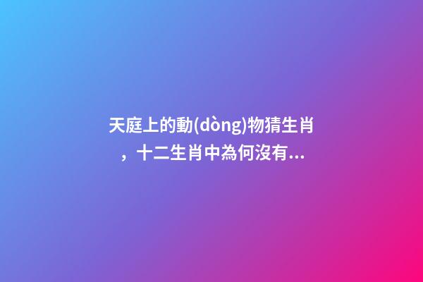 天庭上的動(dòng)物猜生肖，十二生肖中為何沒有“貓”這一屬相
